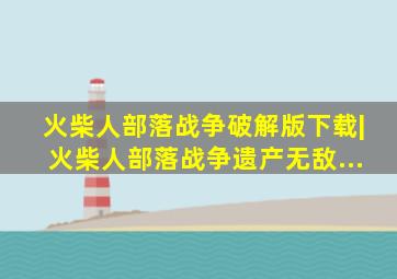 火柴人部落战争破解版下载|火柴人部落战争遗产无敌...